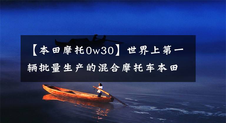 【本田摩托0w30】世界上第一辆批量生产的混合摩托车本田PCX混合踏板