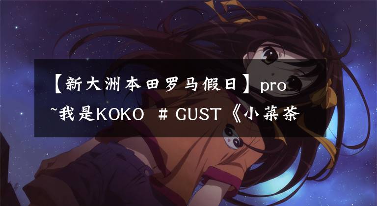 【新大洲本田罗马假日】pro  ~我是KOKO  # GUST《小菜茶》混合报告。