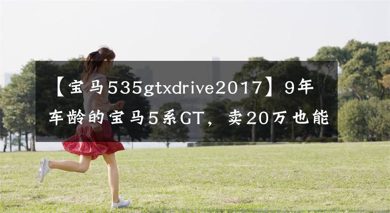【宝马535gtxdrive2017】9年车龄的宝马5系GT,卖20万也能算白菜价格吗?
