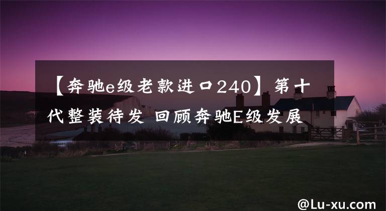 【奔驰e级老款进口240】第十代整装待发 回顾奔驰E级发展史