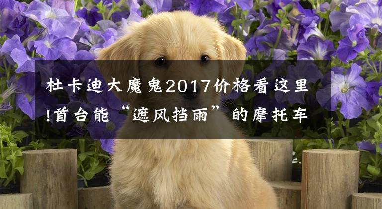 杜卡迪大魔鬼2017价格看这里!首台能“遮风挡雨”的摩托车,28万杜卡迪大魔鬼,排量1262CC