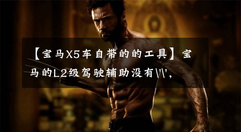 【宝马X5车自带的的工具】宝马的L2级驾驶辅助没有'',但可以从方向盘上脱手。
