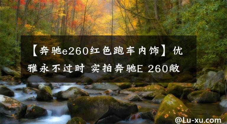 【奔驰e260红色跑车内饰】优雅永不过时 实拍奔驰E 260敞篷轿跑车