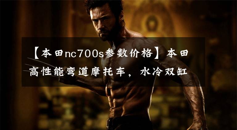 【本田nc700s参数价格】本田高性能弯道摩托车,水冷双缸,经济适用,高速长途必备!