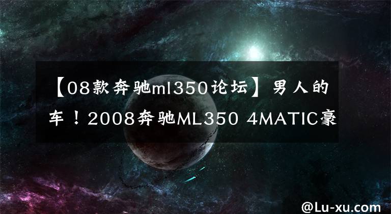 【08款奔驰ml350论坛】男人的车！2008奔驰ML350 4MATIC豪华型
