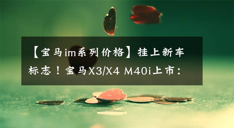 【宝马im系列价格】挂上新车标志!宝马X3/X4 M40i上市:销售62.99元,奔驰GLC 43