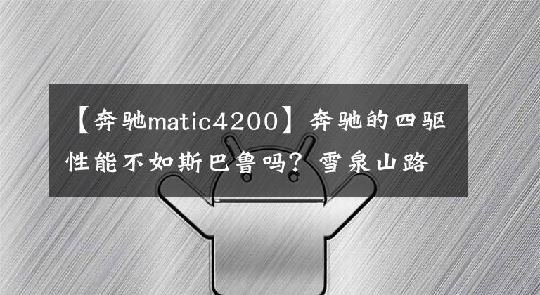 【奔驰matic4200】奔驰的四驱性能不如斯巴鲁吗?雪泉山路实测奔驰4 MATIC,车从沟里掉下来了吗?