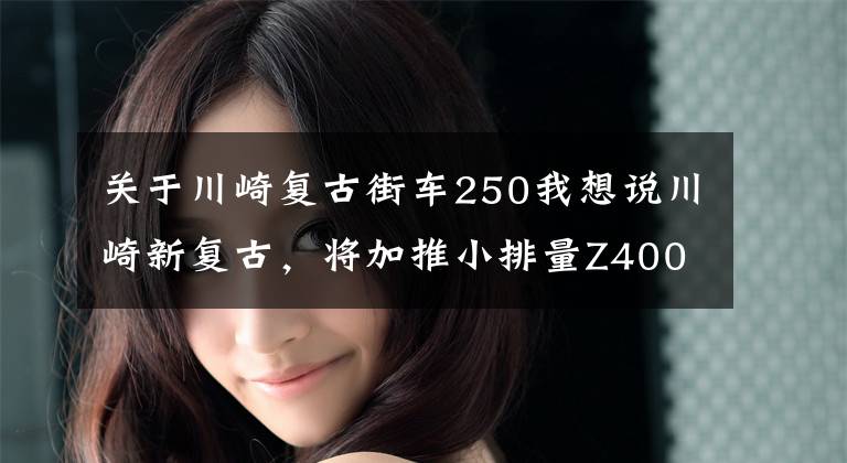 关于川崎复古街车250我想说川崎新复古,将加推小排量Z400RS、Z250RS?