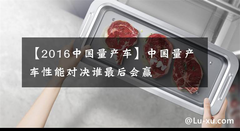 【2016中国量产车】中国量产车性能对决谁最后会赢