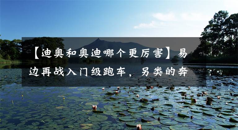 【迪奥和奥迪哪个更厉害】易边再战入门级跑车，另类的奔驰宝马奥迪，你更喜欢哪种风格？