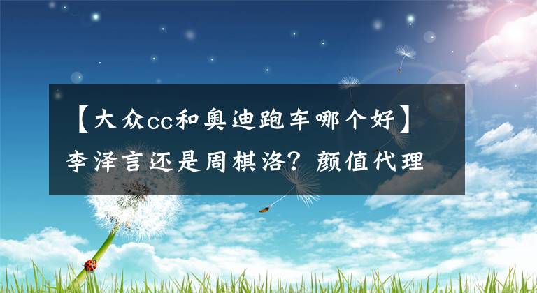 【大众cc和奥迪跑车哪个好】李泽言还是周棋洛?颜值代理人,奥迪A5 Sportback对比全新大众CC