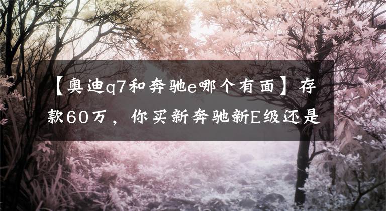 【奥迪q7和奔驰e哪个有面】存款60万，你买新奔驰新E级还是新奥迪Q7？