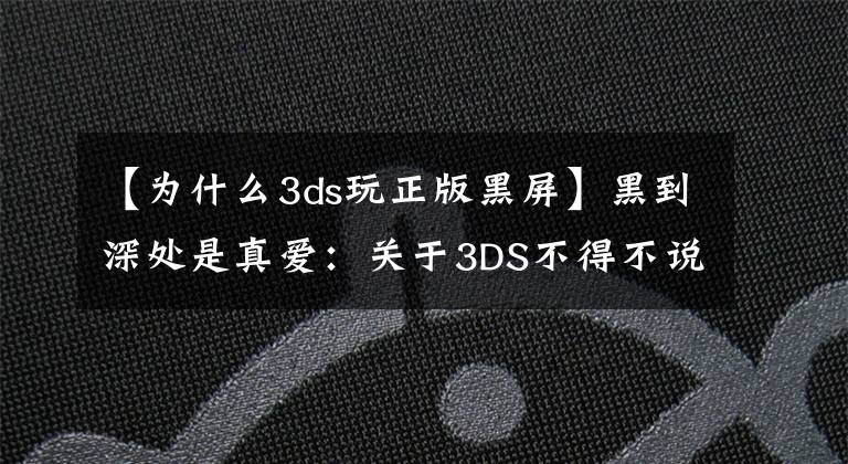 【为什么3ds玩正版黑屏】黑到深处是真爱:关于3DS不得不说的事