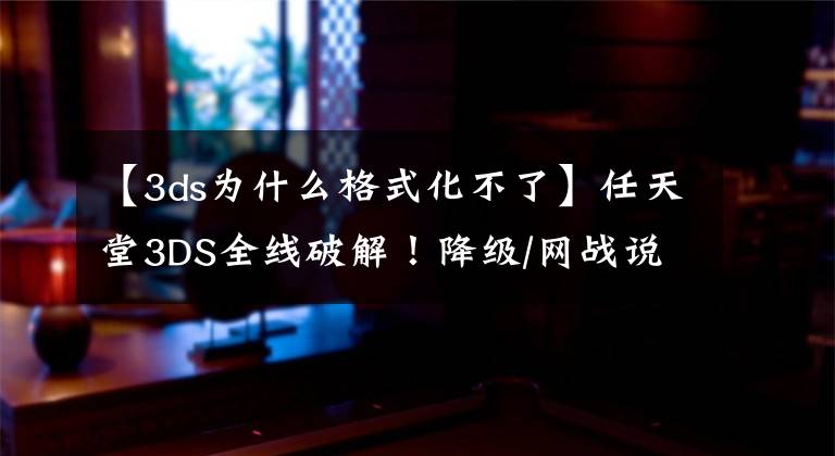 【3ds为什么格式化不了】任天堂3DS全线破解!降级/网战说走就走