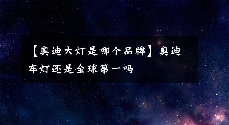 【奥迪大灯是哪个品牌】奥迪车灯还是全球第一吗