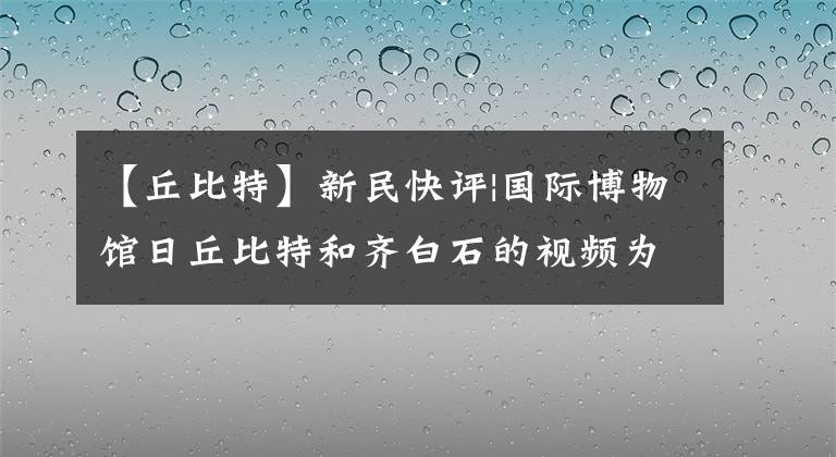 【丘比特】新民快评|国际博物馆日丘比特和齐白石的视频为什么刷屏?