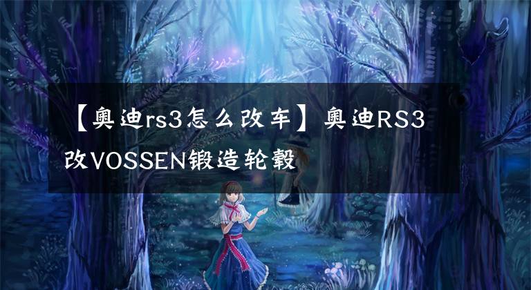 【奥迪rs3怎么改车】奥迪RS3改VOSSEN锻造轮毂