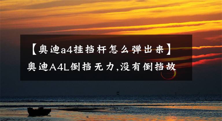 【奥迪a4挂挡杆怎么弹出来】奥迪A4L倒挡无力,没有倒挡故障维修作业