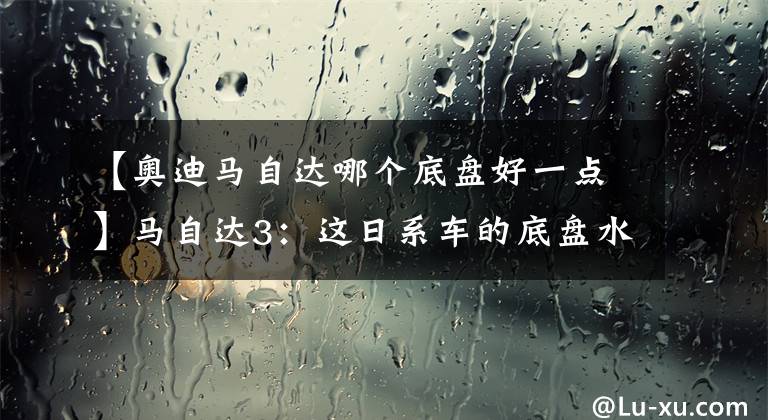 【奥迪马自达哪个底盘好一点】马自达3：这日系车的底盘水平，确实神似宝马