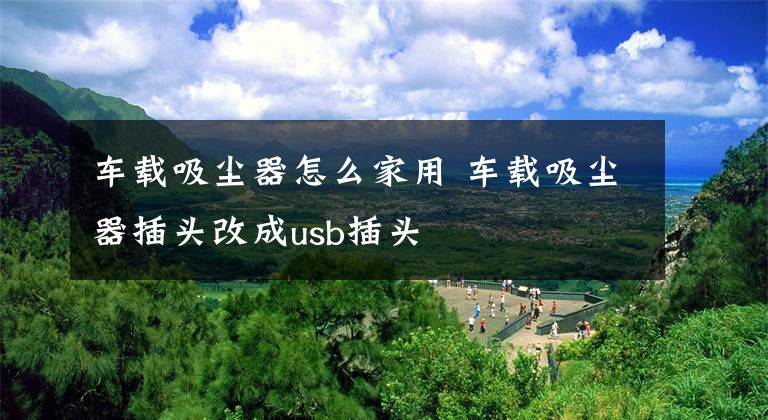 车载吸尘器怎么家用 车载吸尘器插头改成usb插头