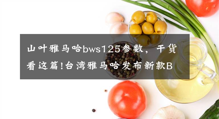 山叶雅马哈bws125参数，干货看这篇!台湾雅马哈发布新款BWS R 125 踏板摩托车