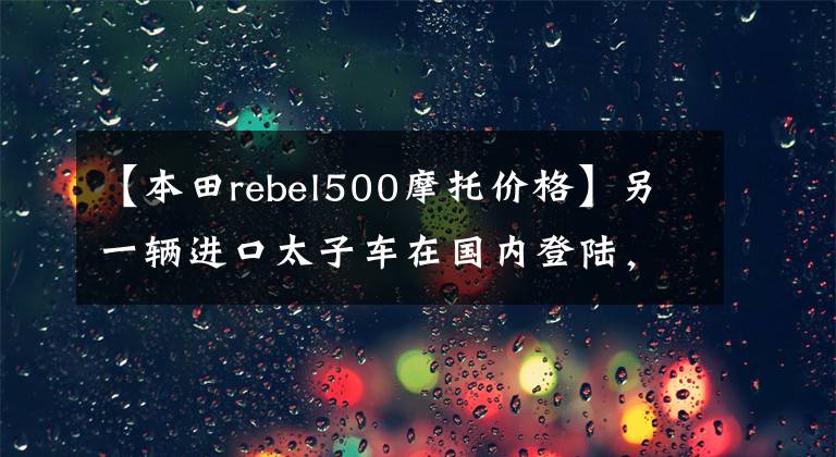 【本田rebel500摩托价格】另一辆进口太子车在国内登陆,本田发布了新的CM500,价格为7.18w。