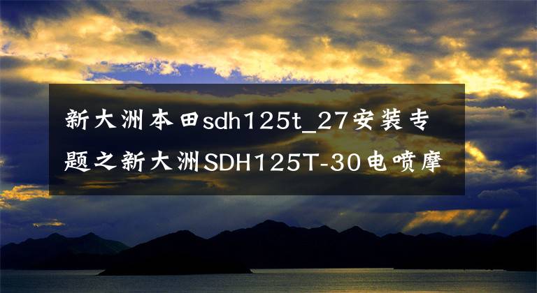 新大洲本田sdh125t_27安装专题之新大洲SDH125T-30电喷摩托车冷车加不起油一波三折的维修过程