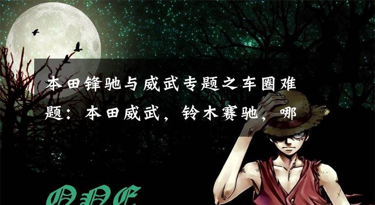 本田锋驰与威武专题之车圈难题:本田威武,铃木赛驰,哪个质量更好些?老骑士给你答案