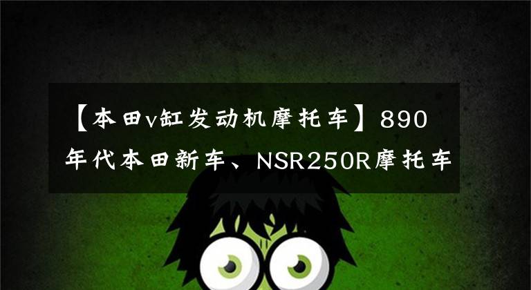 【本田v缸发动机摩托车】890年代本田新车、NSR250R摩托车、水冷V型双筒45马力挑战雅马哈