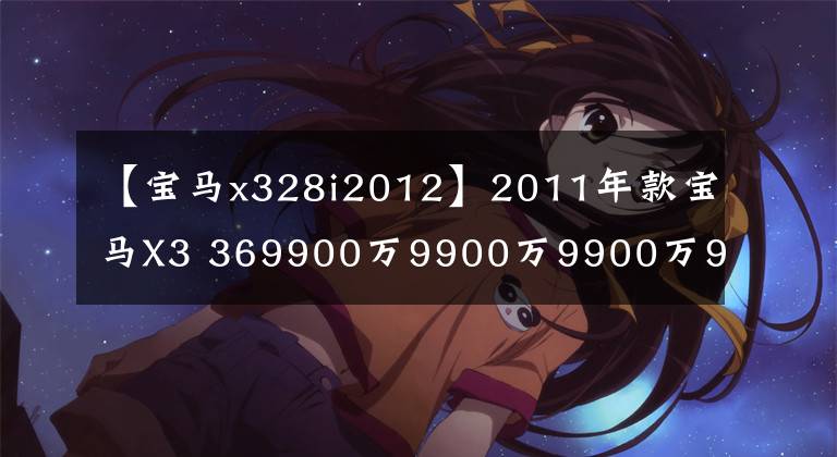 【宝马x328i2012】2011年款宝马X3 369900万9900万9900万9900万9600万9600万9600万9600万9600万9600万9600万9600万9600万9600万9600