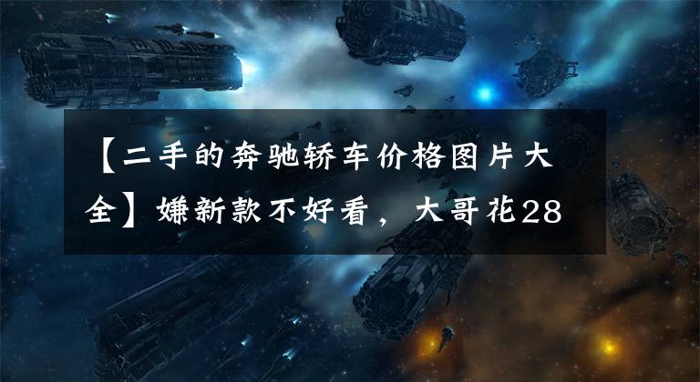 【二手的奔驰轿车价格图片大全】嫌新款不好看,大哥花28万买台五年的奔驰E300,上一代才经典?