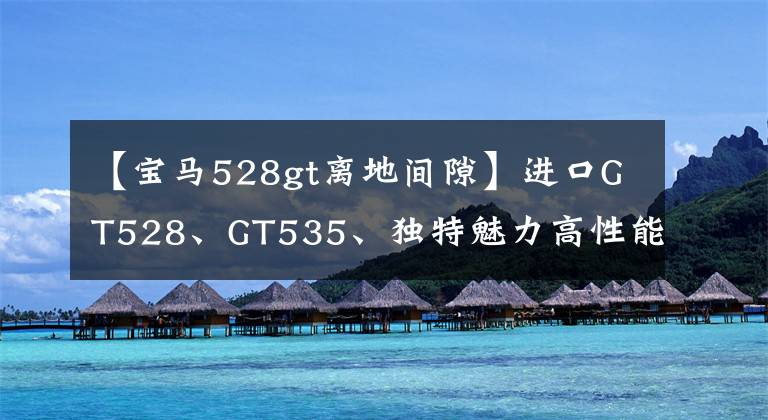 【宝马528gt离地间隙】进口GT528、GT535、独特魅力高性能=人气