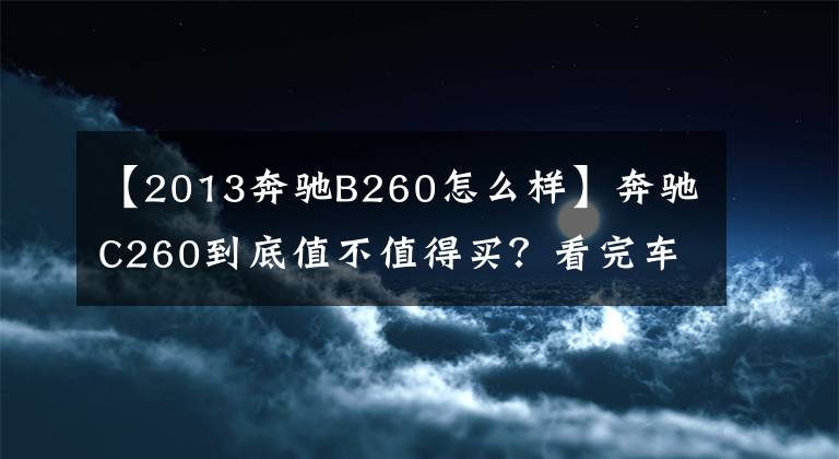 【2013奔驰B260怎么样】奔驰C260到底值不值得买?看完车主对它的评价再跟父母要钱