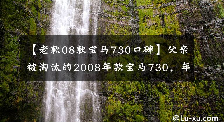 【老款08款宝马730口碑】父亲被淘汰的2008年款宝马730,年轻人直白地丢了面子,10万人想站出来。