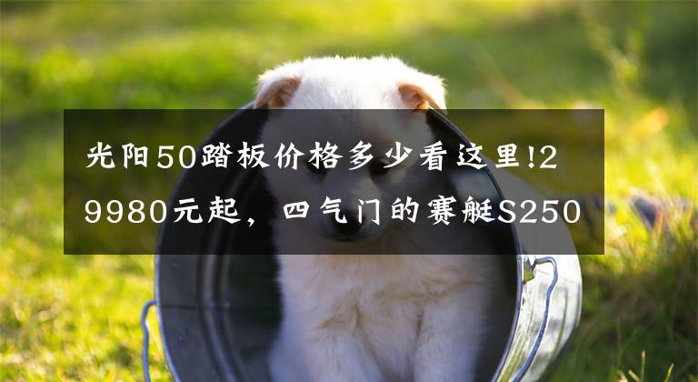 光阳50踏板价格多少看这里!29980元起,四气门的赛艇S250来啦—光阳S250静态解读