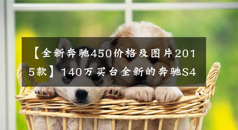 【全新奔驰450价格及图片2015款】140万买台全新的奔驰S450L，找第三方检测，销售脸红不？