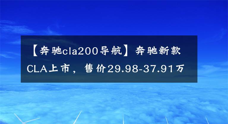 【奔驰cla200导航】奔驰新款CLA上市,售价29.98-37.91万元,降价但是减配了