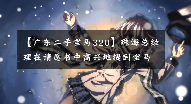 【广东二手宝马320】珠海总经理在请愿书中高兴地提到宝马320!但是车管所的一个电话完全绝望了!17万水漂!