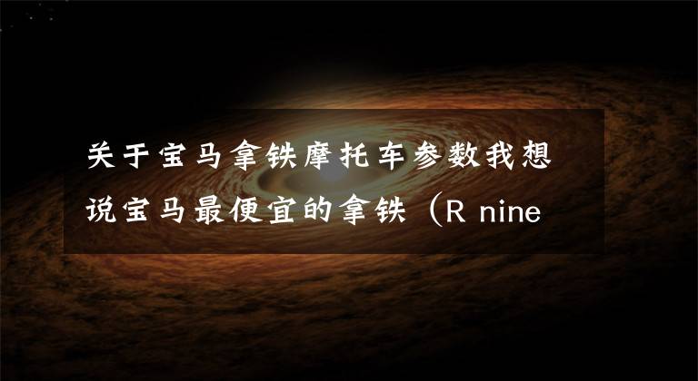 关于宝马拿铁摩托车参数我想说宝马最便宜的拿铁(R nineT Pure)来了,售价14.99万