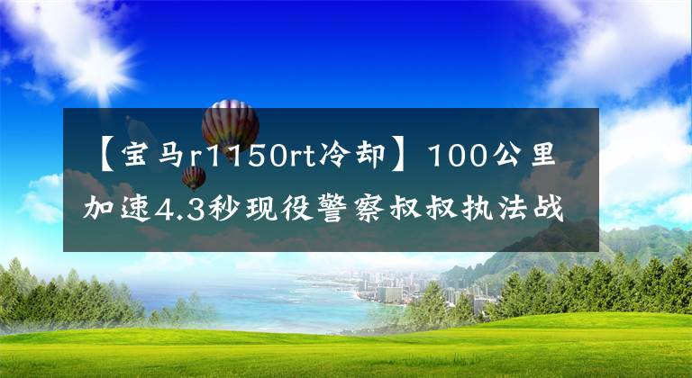 【宝马r1150rt冷却】100公里加速4.3秒现役警察叔叔执法战车列表