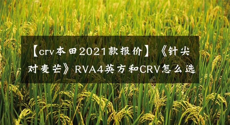 【crv本田2021款报价】《针尖对麦芒》RVA4英方和CRV怎么选？