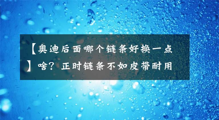 【奥迪后面哪个链条好换一点】啥？正时链条不如皮带耐用？真的假的！