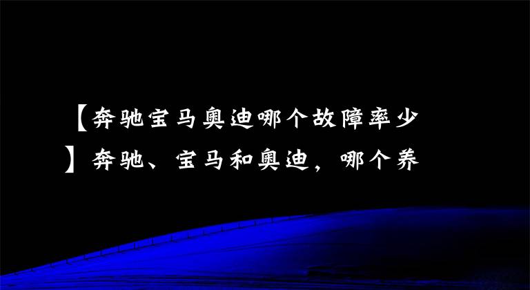 【奔驰宝马奥迪哪个故障率少】奔驰、宝马和奥迪,哪个养车成本最低?质量是否都一样?