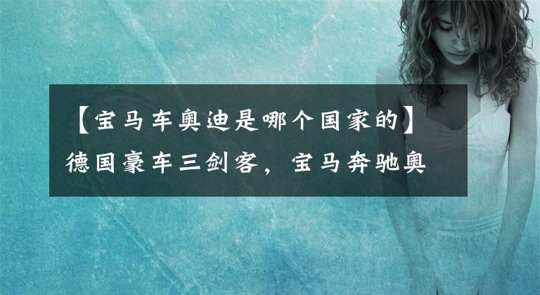 【宝马车奥迪是哪个国家的】德国豪车三剑客，宝马奔驰奥迪，为什么多数人认为宝马最高调