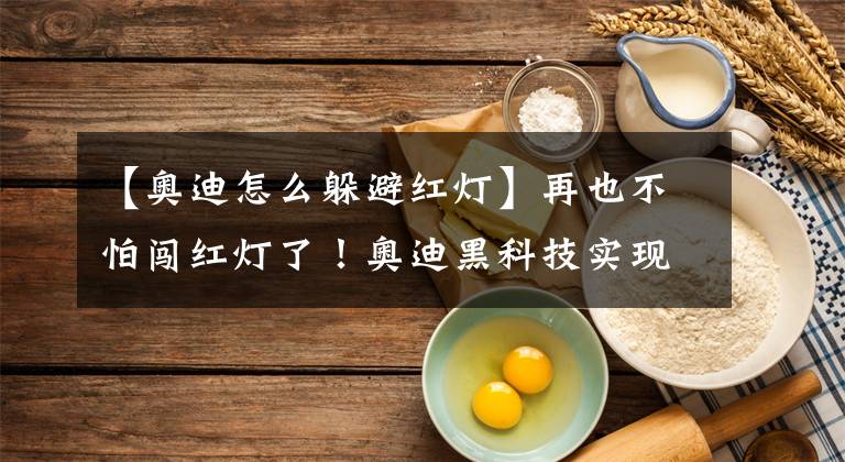 【奥迪怎么躲避红灯】再也不怕闯红灯了!奥迪黑科技实现与红绿灯“对话”