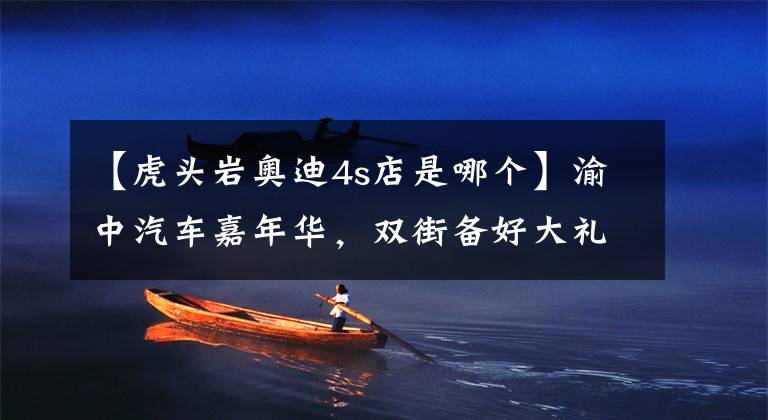 【虎头岩奥迪4s店是哪个】渝中汽车嘉年华，双街备好大礼等您来pick!