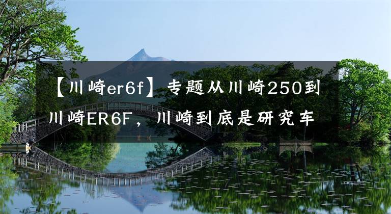 【川崎er6f】专题从川崎250到川崎ER6F，川崎到底是研究车还是研究人的