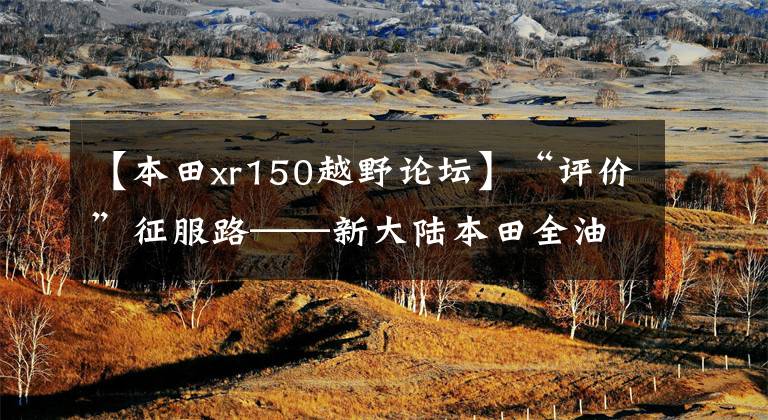 【本田xr150越野论坛】“评价”征服路——新大陆本田全油150L试车体验