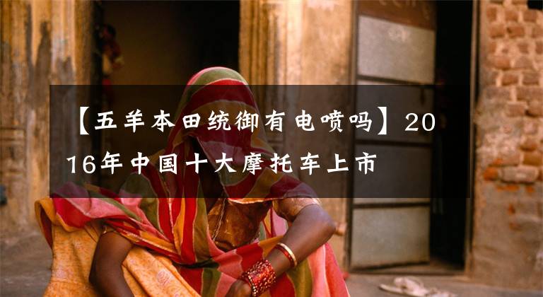 【五羊本田统御有电喷吗】2016年中国十大摩托车上市