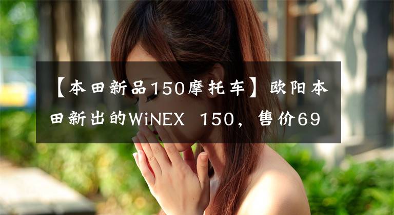 【本田新品150摩托车】欧阳本田新出的WiNEX 150,售价6990怎么样?值得开始吗?